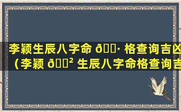 李颖生辰八字命 🌷 格查询吉凶（李颖 🌲 生辰八字命格查询吉凶详解）